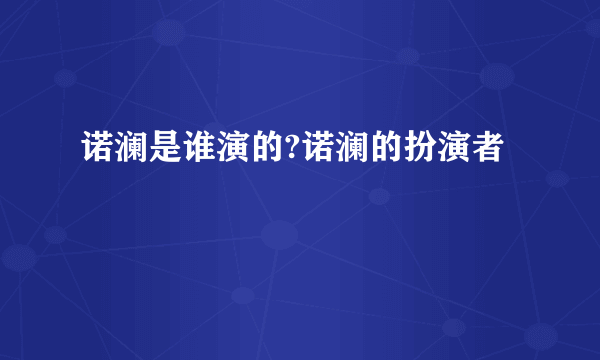 诺澜是谁演的?诺澜的扮演者