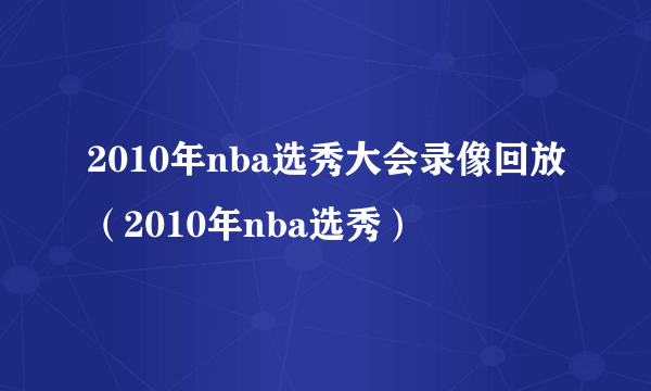 2010年nba选秀大会录像回放（2010年nba选秀）