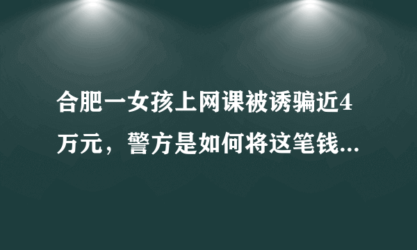 合肥一女孩上网课被诱骗近4万元，警方是如何将这笔钱追回来的？