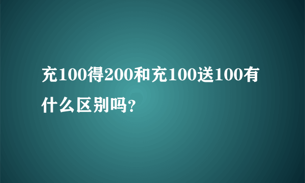 充100得200和充100送100有什么区别吗？