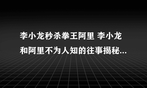 李小龙秒杀拳王阿里 李小龙和阿里不为人知的往事揭秘_飞外网