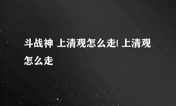 斗战神 上清观怎么走| 上清观怎么走