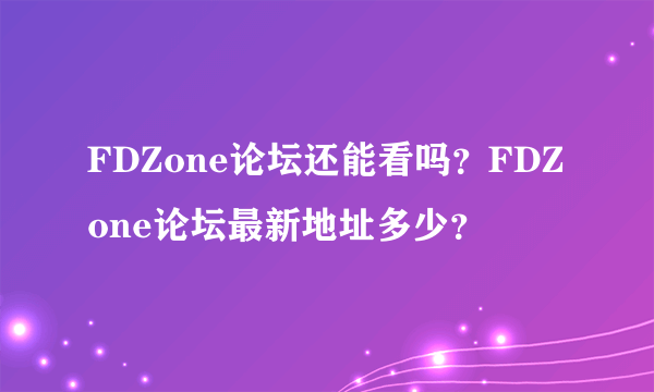 FDZone论坛还能看吗？FDZone论坛最新地址多少？