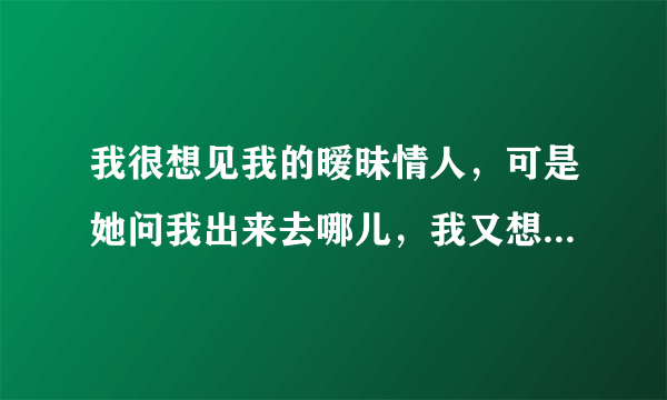 我很想见我的暧昧情人，可是她问我出来去哪儿，我又想不起，我该如何回答？