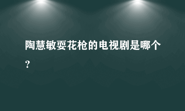 陶慧敏耍花枪的电视剧是哪个？