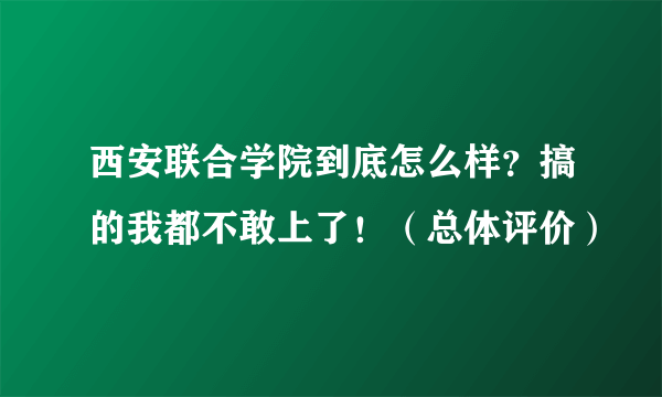 西安联合学院到底怎么样？搞的我都不敢上了！（总体评价）