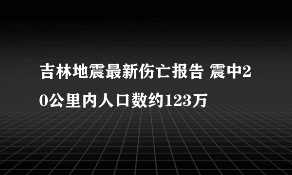 吉林地震最新伤亡报告 震中20公里内人口数约123万