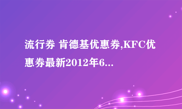 流行券 肯德基优惠券,KFC优惠券最新2012年6月7月8月肯德基优惠卷打印？