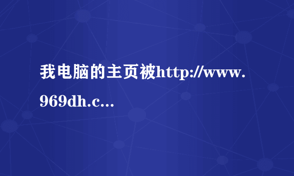 我电脑的主页被http://www.969dh.cn/?51h3修改怎么改也改不回来怎么办？？？