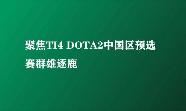 聚焦TI4 DOTA2中国区预选赛群雄逐鹿