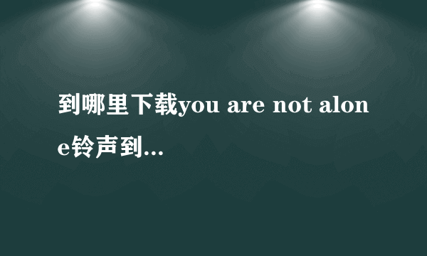 到哪里下载you are not alone铃声到iphone上 速度啊 急