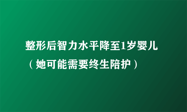 整形后智力水平降至1岁婴儿（她可能需要终生陪护）