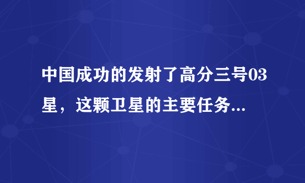 中国成功的发射了高分三号03星，这颗卫星的主要任务是什么？