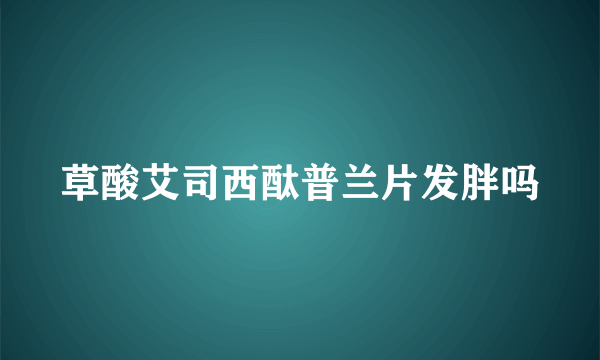 草酸艾司西酞普兰片发胖吗