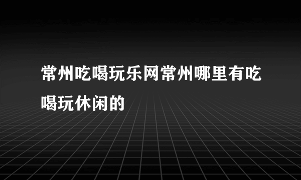 常州吃喝玩乐网常州哪里有吃喝玩休闲的