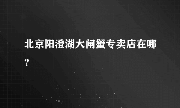 北京阳澄湖大闸蟹专卖店在哪？