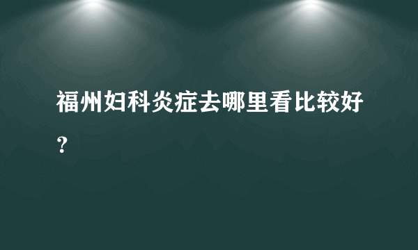 福州妇科炎症去哪里看比较好？