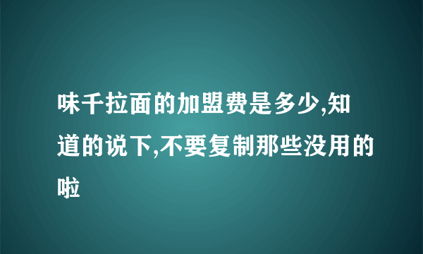 味千拉面的加盟费是多少,知道的说下,不要复制那些没用的啦