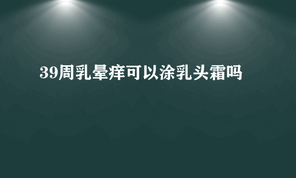 39周乳晕痒可以涂乳头霜吗