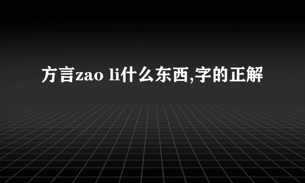 方言zao li什么东西,字的正解