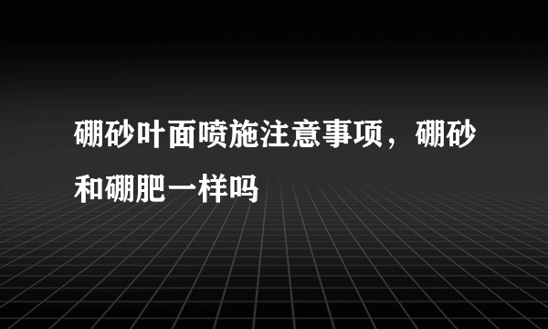 硼砂叶面喷施注意事项，硼砂和硼肥一样吗