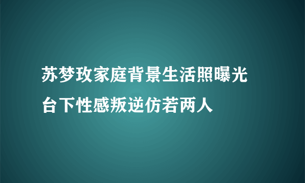 苏梦玫家庭背景生活照曝光  台下性感叛逆仿若两人