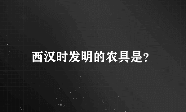 西汉时发明的农具是？