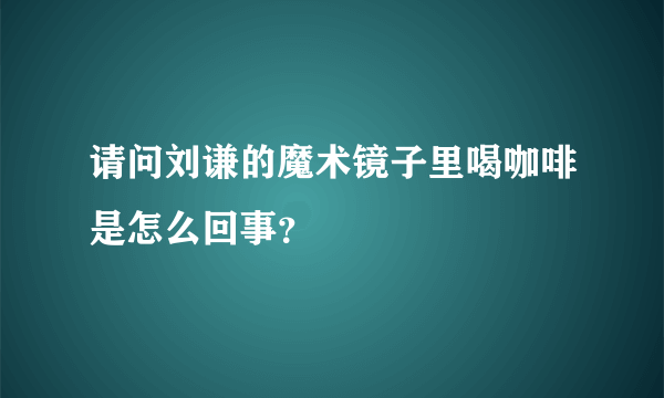 请问刘谦的魔术镜子里喝咖啡是怎么回事？