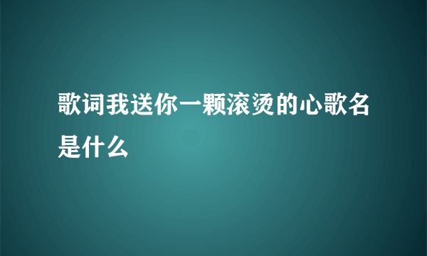 歌词我送你一颗滚烫的心歌名是什么