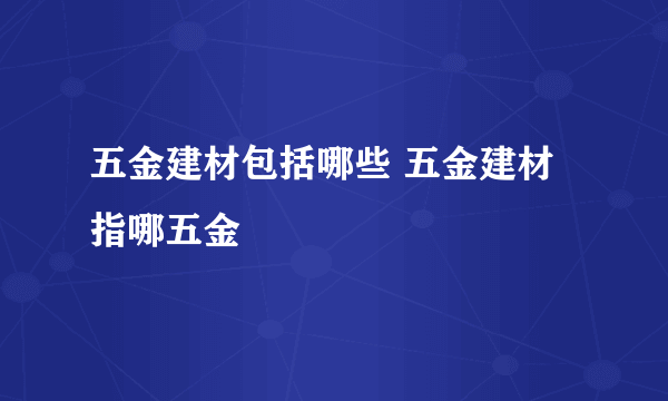 五金建材包括哪些 五金建材指哪五金