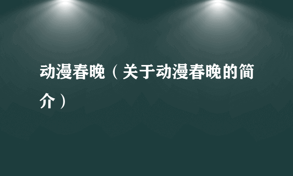 动漫春晚（关于动漫春晚的简介）