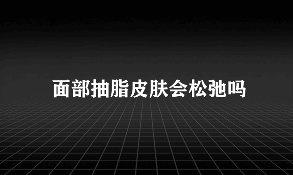  面部抽脂皮肤会松弛吗