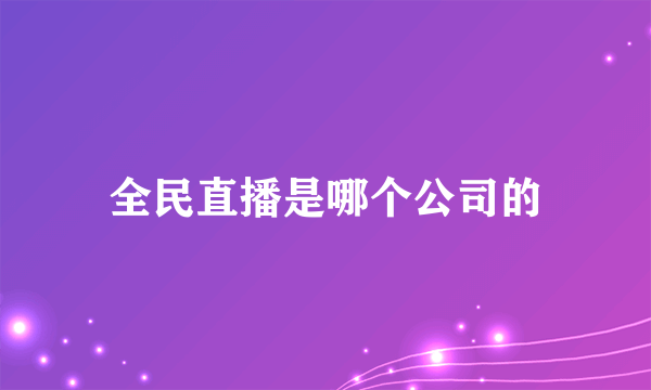 全民直播是哪个公司的