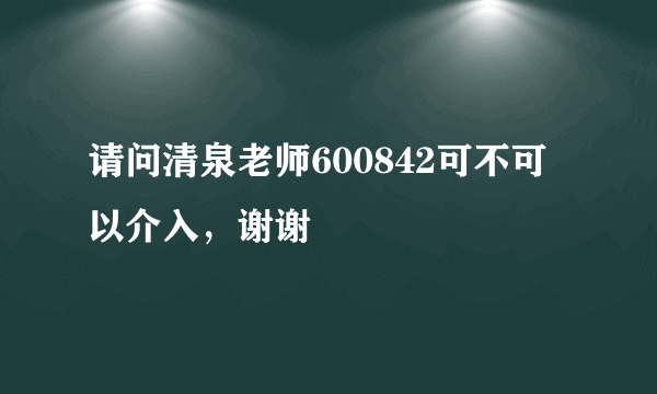 请问清泉老师600842可不可以介入，谢谢