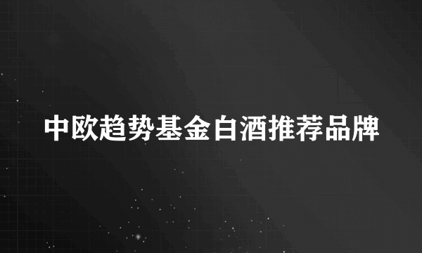 中欧趋势基金白酒推荐品牌