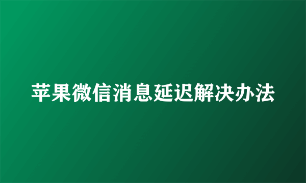 苹果微信消息延迟解决办法