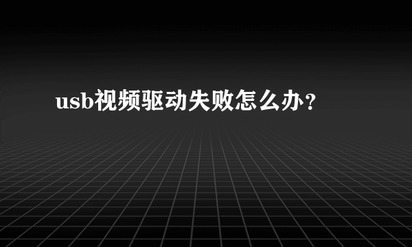 usb视频驱动失败怎么办？