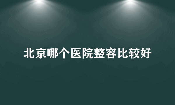 北京哪个医院整容比较好