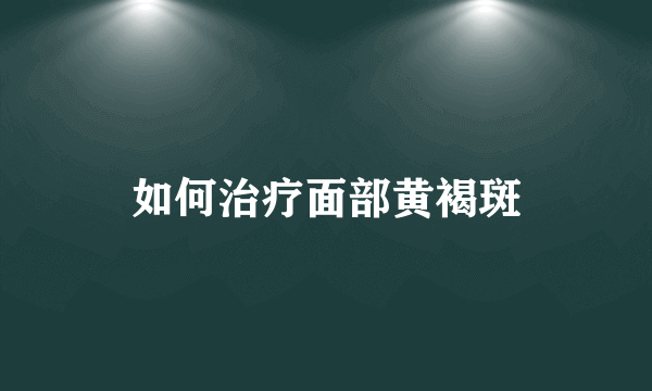 如何治疗面部黄褐斑