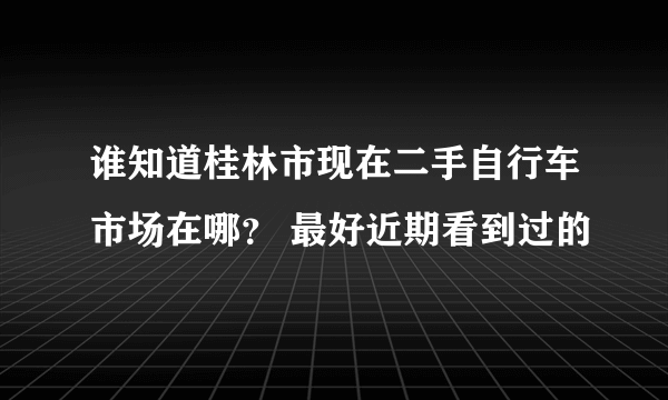 谁知道桂林市现在二手自行车市场在哪？ 最好近期看到过的