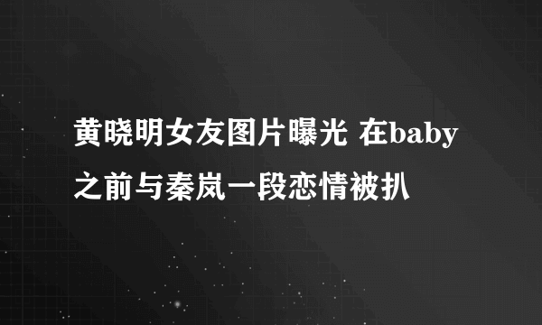 黄晓明女友图片曝光 在baby之前与秦岚一段恋情被扒