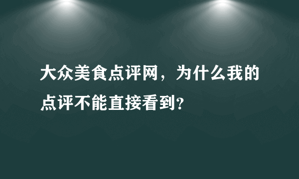 大众美食点评网，为什么我的点评不能直接看到？