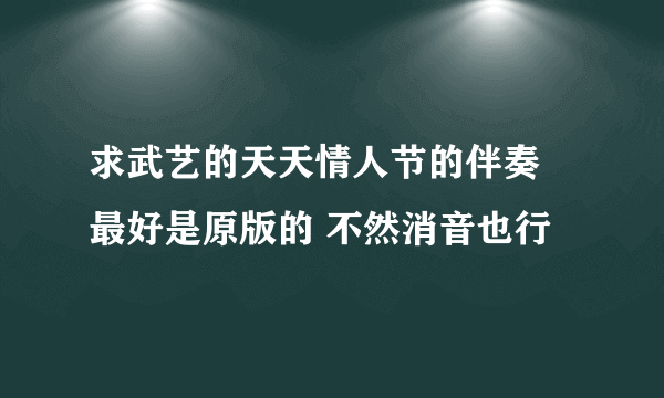 求武艺的天天情人节的伴奏 最好是原版的 不然消音也行