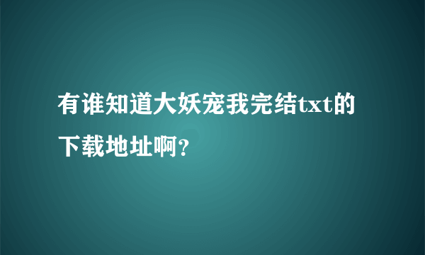 有谁知道大妖宠我完结txt的下载地址啊？