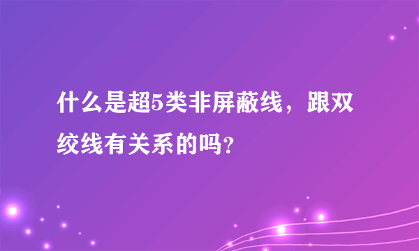 什么是超5类非屏蔽线，跟双绞线有关系的吗？