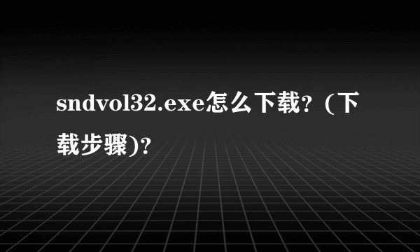 sndvol32.exe怎么下载？(下载步骤)？