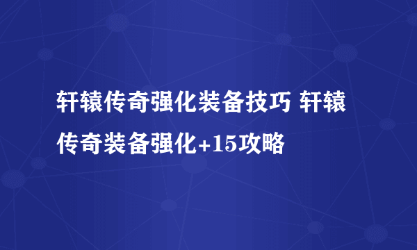 轩辕传奇强化装备技巧 轩辕传奇装备强化+15攻略