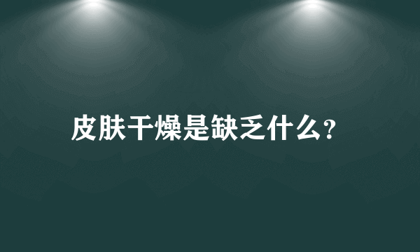 皮肤干燥是缺乏什么？