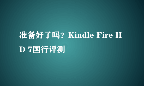 准备好了吗？Kindle Fire HD 7国行评测