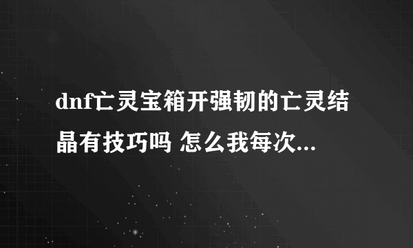 dnf亡灵宝箱开强韧的亡灵结晶有技巧吗 怎么我每次都只是开到4个呢？